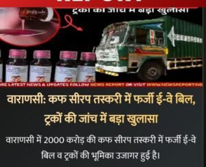वाराणसी १७ दिसंबर २५ *: कफ सीरप तस्करी में फर्जी ई-वे बिल, ट्रकों की जांच में बड़ा खुलासा