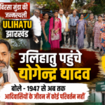 खूंटी झारखण्ड12जून26*”उलिहातु पहुंचे योगेन्द्र यादव, बोले- आज भी विकास से दूर हैं आदिवासी”