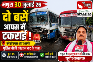 मथुरा 30 जुलाई 26 कोसीकला क्षेत्रअंतर्गत पुलिस चौकी कोटवन कट के पास दो बसें आपस में टकराई*